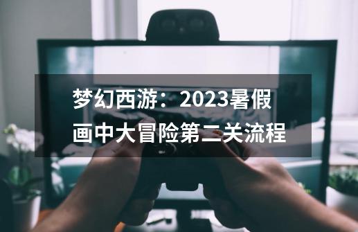 梦幻西游：2023暑假画中大冒险第二关流程-第1张-游戏相关-泓泰