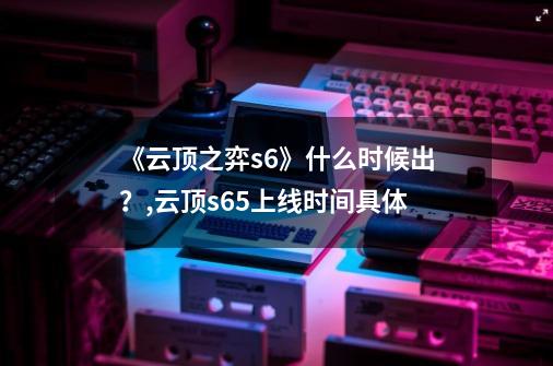 《云顶之弈s6》什么时候出？,云顶s65上线时间具体-第1张-游戏相关-泓泰