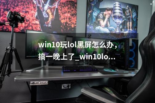 win10玩lol黑屏怎么办，搞一晚上了_win10lol黑屏无法进入游戏-第1张-游戏相关-泓泰