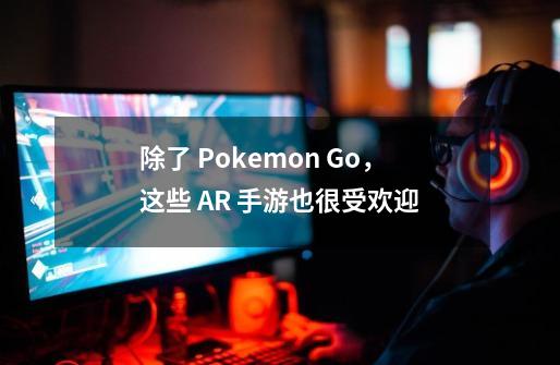 除了 Pokemon Go，这些 AR 手游也很受欢迎-第1张-游戏相关-泓泰