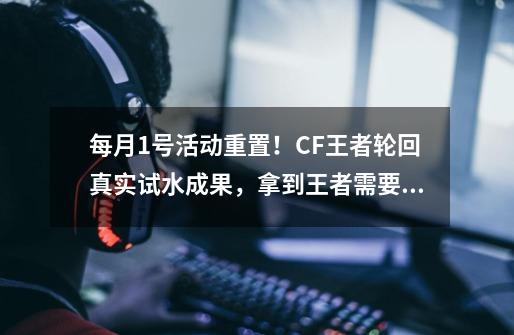 每月1号活动重置！CF王者轮回真实试水成果，拿到王者需要1700RMB-第1张-游戏相关-泓泰