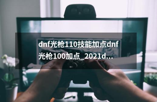 dnf光枪110技能加点dnf光枪100加点_2021dnf决战者加点-第1张-游戏相关-泓泰