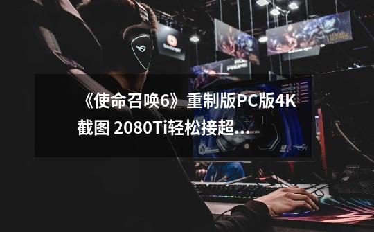 《使命召唤6》重制版PC版4K截图 2080Ti轻松接超100帧-第1张-游戏相关-泓泰