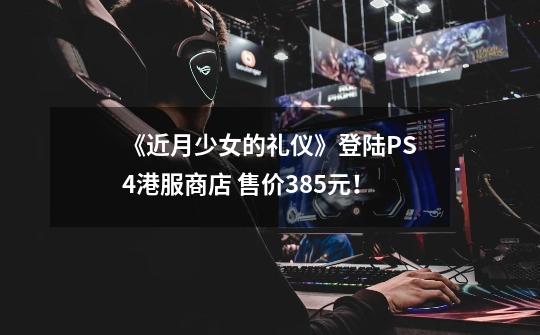 《近月少女的礼仪》登陆PS4港服商店 售价385元！-第1张-游戏相关-泓泰