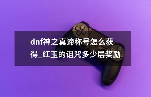 dnf神之真谛称号怎么获得_红玉的诅咒多少层奖励-第1张-游戏相关-泓泰