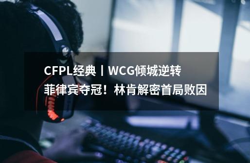 CFPL经典丨WCG倾城逆转菲律宾夺冠！林肯解密首局败因-第1张-游戏相关-泓泰