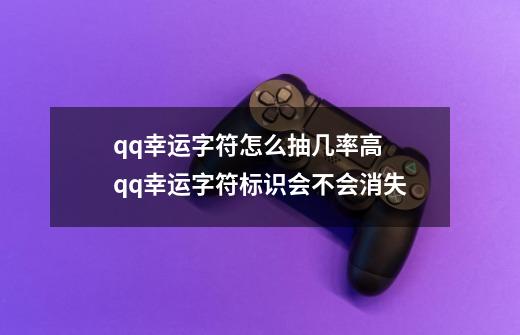 qq幸运字符怎么抽几率高 qq幸运字符标识会不会消失-第1张-游戏相关-泓泰