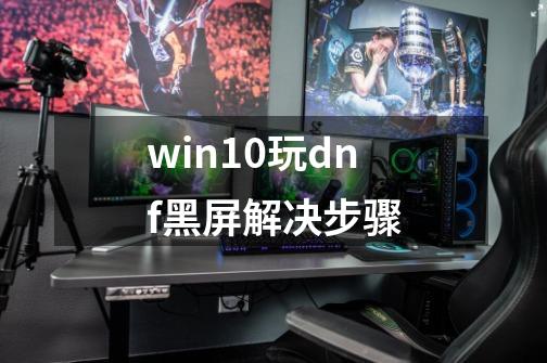 win10玩dnf黑屏解决步骤-第1张-游戏相关-泓泰