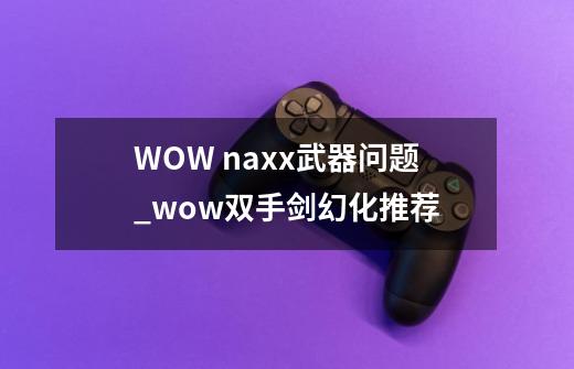 WOW naxx武器问题_wow双手剑幻化推荐-第1张-游戏相关-泓泰