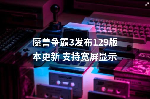 魔兽争霸3发布1.29版本更新 支持宽屏显示-第1张-游戏相关-泓泰