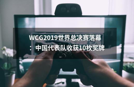 WCG2019世界总决赛落幕：中国代表队收获10枚奖牌-第1张-游戏相关-泓泰