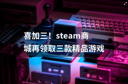 喜加三！steam商城再领取三款精品游戏-第1张-游戏相关-泓泰