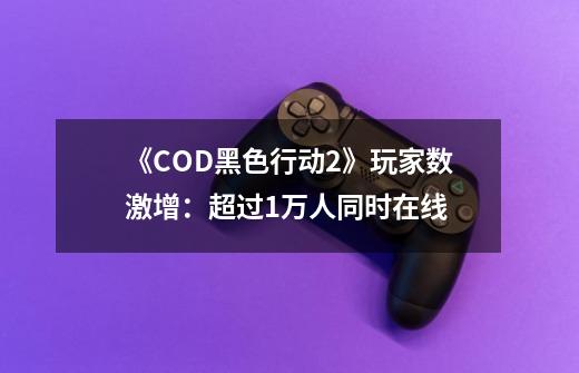 《COD黑色行动2》玩家数激增：超过1万人同时在线-第1张-游戏相关-泓泰