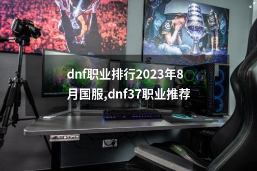 dnf职业排行2023年8月国服,dnf37职业推荐-第1张-游戏相关-泓泰