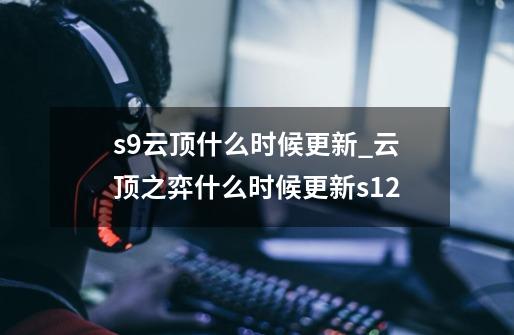 s9云顶什么时候更新_云顶之弈什么时候更新s12-第1张-游戏相关-泓泰