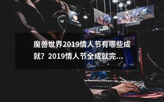 魔兽世界2019情人节有哪些成就？2019情人节全成就完成什么技巧？-第1张-游戏相关-泓泰