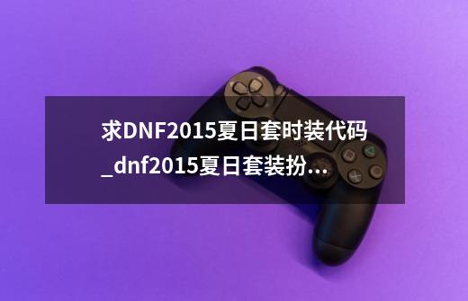 求DNF2015夏日套时装代码_dnf2015夏日套装扮外观-第1张-游戏相关-泓泰