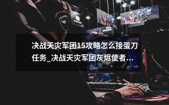 决战天灾军团1.5攻略怎么接蛋刀任务_决战天灾军团灰烬使者怎么修复-第1张-游戏相关-泓泰