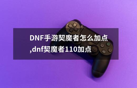 DNF手游契魔者怎么加点,dnf契魔者110加点-第1张-游戏相关-泓泰