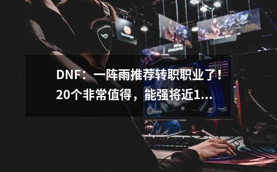 DNF：一阵雨推荐转职职业了！20个非常值得，能强将近1年时间-第1张-游戏相关-泓泰