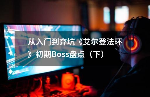 从入门到弃坑《艾尔登法环》初期Boss盘点（下）-第1张-游戏相关-泓泰