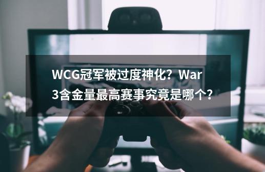 WCG冠军被过度神化？War3含金量最高赛事究竟是哪个？-第1张-游戏相关-泓泰