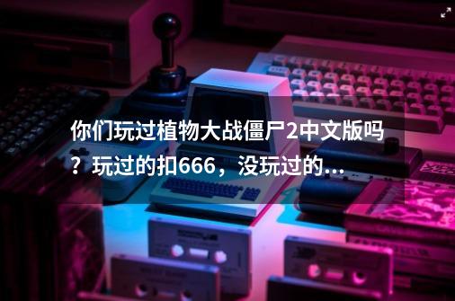 你们玩过植物大战僵尸2中文版吗？玩过的扣666，没玩过的扣999-第1张-游戏相关-泓泰