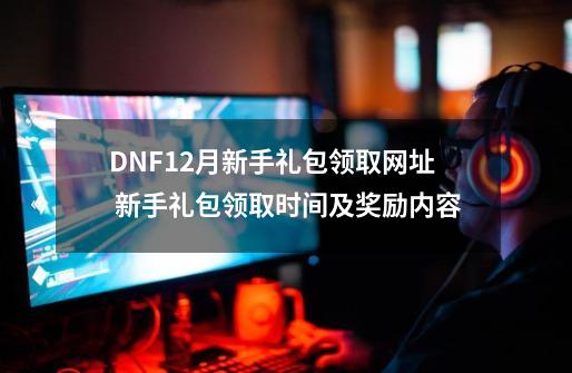 DNF12月新手礼包领取网址 新手礼包领取时间及奖励内容-第1张-游戏相关-泓泰