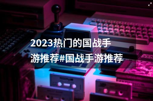 2023热门的国战手游推荐#国战手游推荐-第1张-游戏相关-泓泰