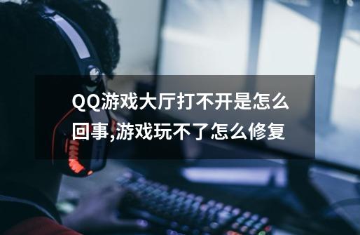 QQ游戏大厅打不开是怎么回事,游戏玩不了怎么修复-第1张-游戏相关-泓泰