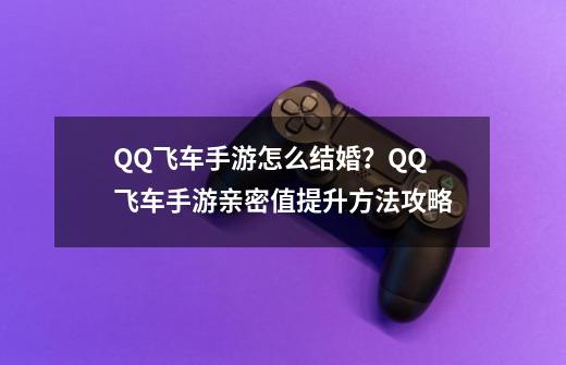 QQ飞车手游怎么结婚？QQ飞车手游亲密值提升方法攻略-第1张-游戏相关-泓泰