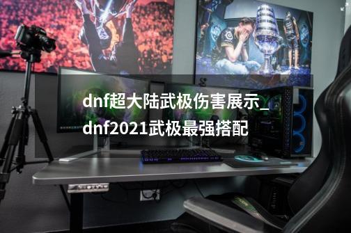 dnf超大陆武极伤害展示_dnf2021武极最强搭配-第1张-游戏相关-泓泰