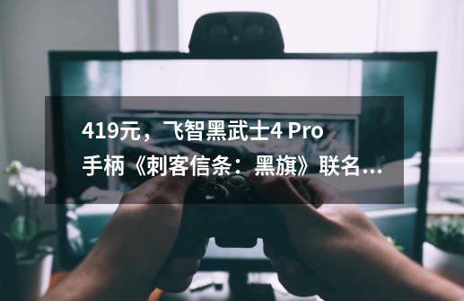 419元，飞智黑武士4 Pro手柄《刺客信条：黑旗》联名版上架-第1张-游戏相关-泓泰