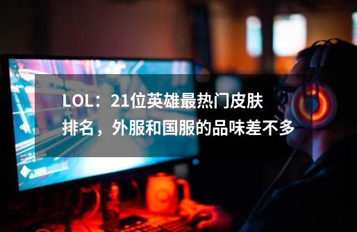 LOL：21位英雄最热门皮肤排名，外服和国服的品味差不多-第1张-游戏相关-泓泰