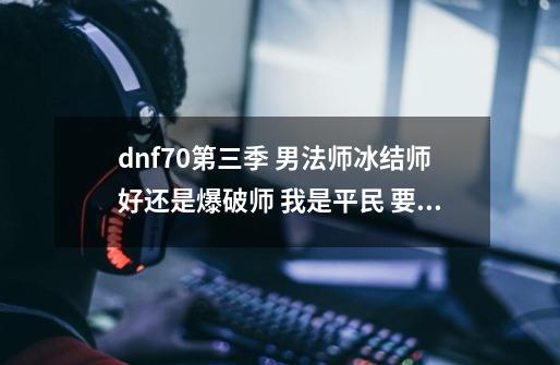 dnf70第三季 男法师冰结师好还是爆破师 我是平民 要的是刷图,元素爆破师有什么用-第1张-游戏相关-泓泰