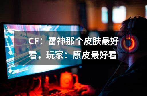 CF：雷神那个皮肤最好看，玩家：原皮最好看-第1张-游戏相关-泓泰