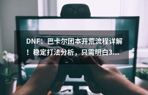 DNF：巴卡尔团本开荒流程详解！稳定打法分析，只需明白3个问题-第1张-游戏相关-泓泰