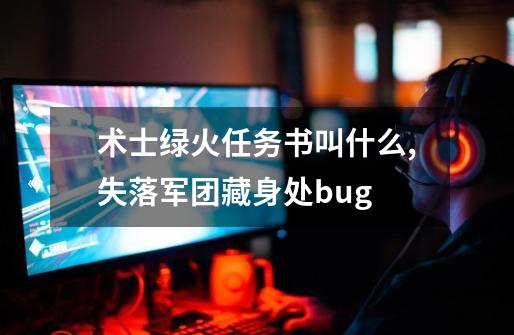 术士绿火任务书叫什么,失落军团藏身处bug-第1张-游戏相关-泓泰