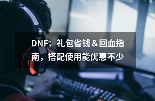 DNF：礼包省钱＆回血指南，搭配使用能优惠不少-第1张-游戏相关-泓泰