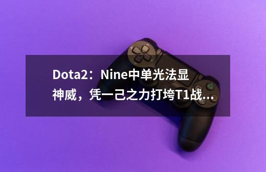 Dota2：Nine中单光法显神威，凭一己之力打垮T1战队，水友：9神-第1张-游戏相关-泓泰