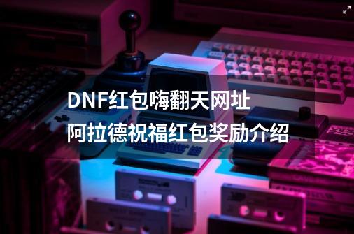 DNF红包嗨翻天网址 阿拉德祝福红包奖励介绍-第1张-游戏相关-泓泰