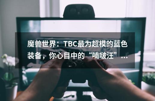 魔兽世界：TBC最为超模的蓝色装备，你心目中的“喃啵汪”是谁？-第1张-游戏相关-泓泰