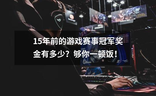 15年前的游戏赛事冠军奖金有多少？够你一顿饭！-第1张-游戏相关-泓泰