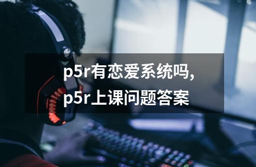 p5r有恋爱系统吗,p5r上课问题答案-第1张-游戏相关-泓泰