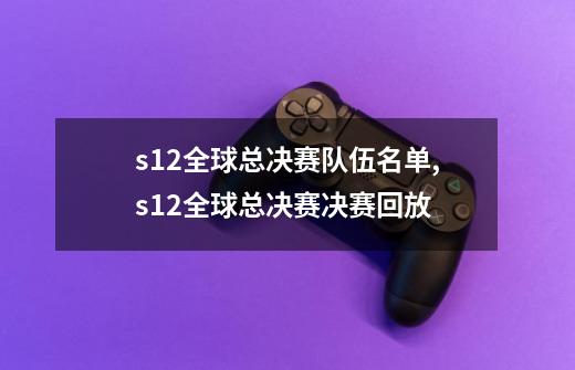 s12全球总决赛队伍名单,s12全球总决赛决赛回放-第1张-游戏相关-泓泰