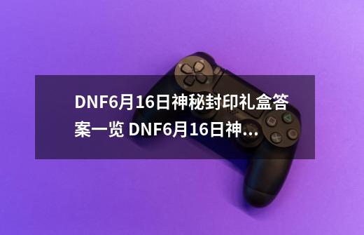 DNF6月16日神秘封印礼盒答案一览 DNF6月16日神秘封印礼盒奖励-第1张-游戏相关-泓泰