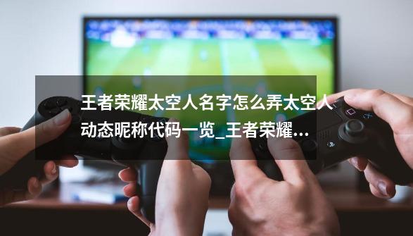 王者荣耀太空人名字怎么弄太空人动态昵称代码一览_王者荣耀名字生成器免费版-第1张-游戏相关-泓泰