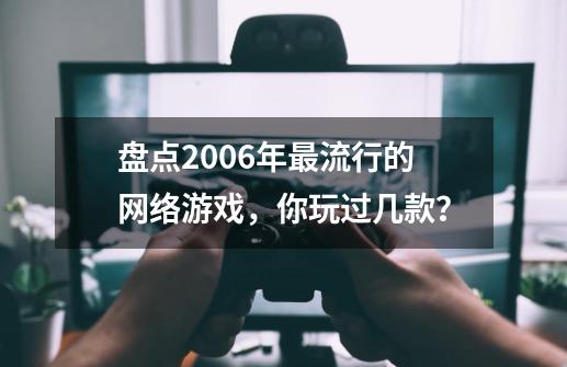 盘点2006年最流行的网络游戏，你玩过几款？-第1张-游戏相关-泓泰