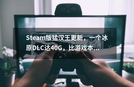 Steam版猛汉王更新，一个冰原DLC达40G，比游戏本体都大？-第1张-游戏相关-泓泰