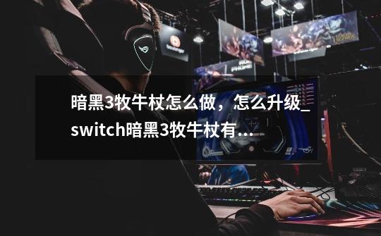 暗黑3牧牛杖怎么做，怎么升级_switch暗黑3牧牛杖有什么用-第1张-游戏相关-泓泰